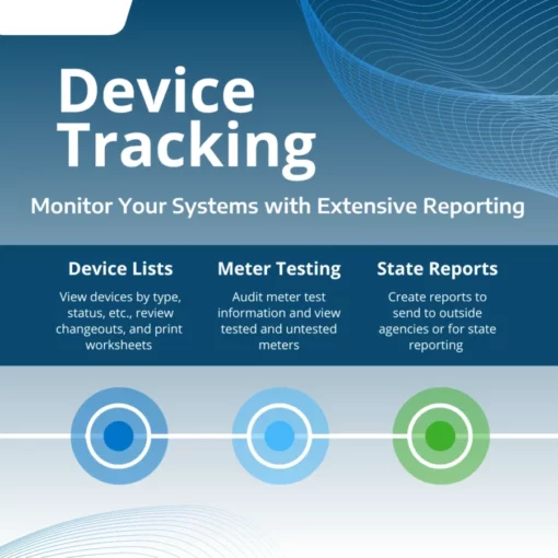 Device Tracking Monitor Your Systems with Extensive Reporting Device Lists View devices by type, status, etc., review changeouts, and print worksheets Meter Testing Audit meter test information and view tested and untested meters State Reports Create reports to send to outside agencies or for state reporting