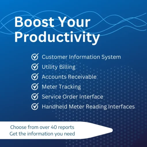 Boost Your Productivity Customer Information System Utility Billing Accounts Receivable Meter Tracking Service Order Interface Handheld Meter Reading Interfaces Choose from over 40 reports Get the information you need